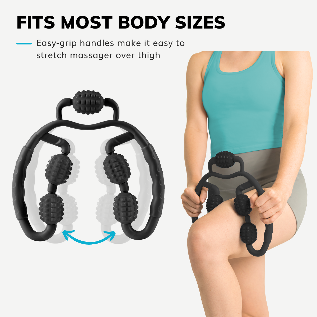 Our roller massager has easy grip handles making it easy to stretch even over wide thighs for cellulite